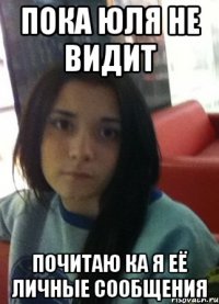 пока юля не видит почитаю ка я её личные сообщения