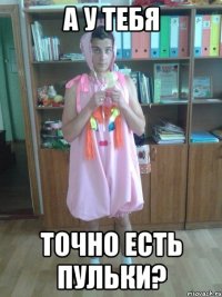 а у тебя точно есть пульки?