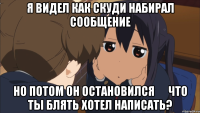 я видел как скуди набирал сообщение но потом он остановился      что ты блять хотел написать?