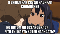 я видел как скуди набирал сообщение но потом он остановился          что ты блять хотел написать?