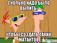 сколько надо было выпить, чтобы создать таких матантов