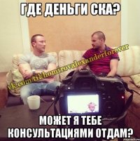 где деньги ска? может я тебе консультациями отдам?