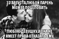 23 августа,любой парень может поцеловать любую девушку,а она не имеет права отказать ему