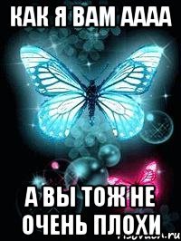 как я вам аааа а вы тож не очень плохи