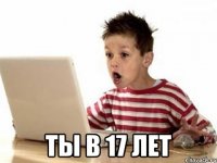  ты в 17 лет