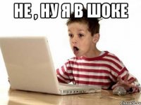 не , ну я в шоке 