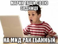 марик тащи свою задницу на мид рак ебанный