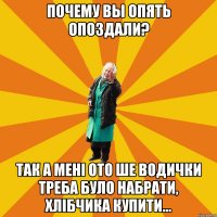 почему вы опять опоздали? так а мені ото ше водички треба було набрати, хлібчика купити...