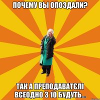 почему вы опоздали? так а преподаватєлі всеодно з 10 будуть...