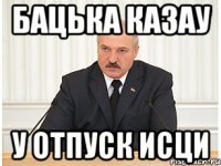 бацька казау у отпуск исци