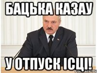 бацька казау у отпуск iсцi!