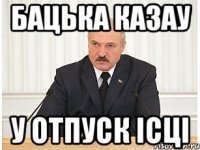 бацька казау у отпуск iсцi