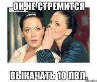 он не стремится выкачать 10 лвл.