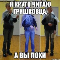 я круто читаю гришковца, а вы лохи