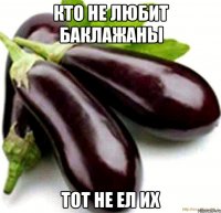 кто не любит баклажаны тот не ел их