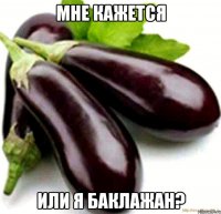 мне кажется или я баклажан?