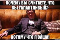 почему вы считаете, что вы талантливый? потому что я саша!