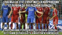 спасибо за этот супер-матч в напряжении от первой до последней секунды... в напряжении от первой до последней секунды... вот таким должен быть финал лиги чемпионов