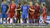  в напряжении от первой до последней секунды... вот таким должен быть финал лиги чемпионов