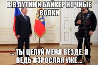 в.в.путин и байкер ночные волки ... ты целуй меня везде, я ведь взрослая уже ...