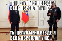... ты целуй меня везде, я ведь взрослая уже ... ... ты целуй меня везде, я ведь взрослая уже ...