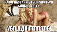 какое название тебе нравиться больше всего убп ддп ттпп тпб