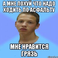 а мне похуй что надо ходить по асфальту мне нравится грязь