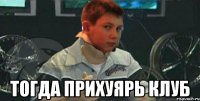  тогда прихуярь клуб