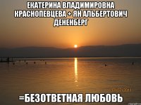 екатерина владимировна краснопевцева + ян альбертович дененберг =безответная любовь