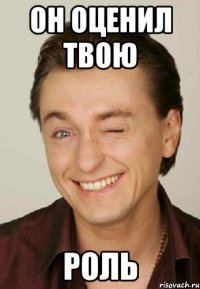 он оценил твою роль