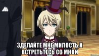  зделайте мне милость,и встретьтесь со мной