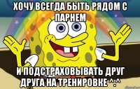хочу всегда быть рядом с парнем и подстраховывать друг друга на тренировке ^.^