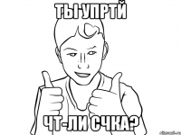 ты упртй чт-ли счка?