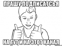 прашу подписатсья на тут и на этот канал