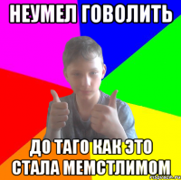 неумел говолить до таго как это стала мемстлимом