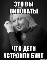 это вы виноваты что дети устроили бунт