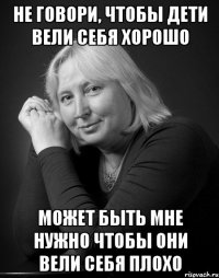 не говори, чтобы дети вели себя хорошо может быть мне нужно чтобы они вели себя плохо