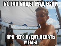 ботан будет рад если про него будут делать мемы