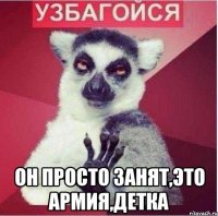  он просто занят,это армия,детка