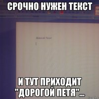 срочно нужен текст и тут приходит "дорогой петя"...