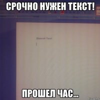 срочно нужен текст! прошел час...