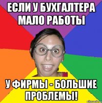 если у бухгалтера мало работы у фирмы - большие проблемы!