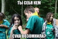 ты себя кем сука возомнила?