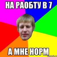 на раобту в 7 а мне норм