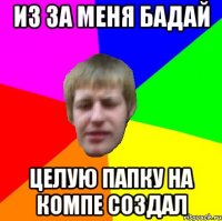 из за меня бадай целую папку на компе создал