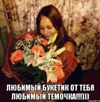  любимый букетик от тебя любимый тёмочка!!!)))