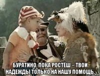  буратино, пока ростёш – твои надежды только на нашу помощь.