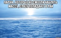 парни , которые не смогли набрать массу , сразу попадают в рай 