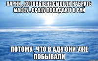 парни , которые не смогли набрать массу , сразу попадают в рай потому , что в аду они уже побывали