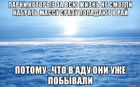 парни,которые за всю жизнь не смогли набрать массу сразу попадают в рай потому , что в аду они уже побывали